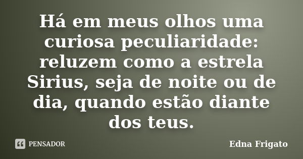 Há em meus olhos uma curiosa peculiaridade: reluzem como a estrela Sirius, seja de noite ou de dia, quando estão diante dos teus.... Frase de Edna Frigato.