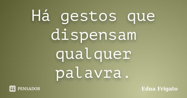 Há gestos que dispensam qualquer palavra.... Frase de Edna Frigato.