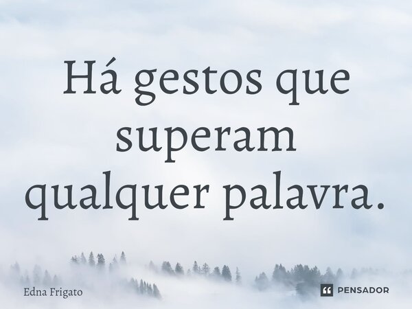 ⁠Há gestos que superam qualquer palavra.... Frase de Edna Frigato.