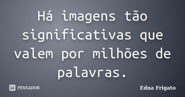 Há imagens tão significativas que valem por milhões de palavras.... Frase de Edna Frigato.