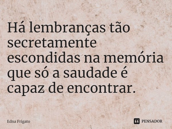 ⁠Há lembranças tão secretamente escondidas na memória que só a saudade é capaz de encontrar.... Frase de Edna Frigato.