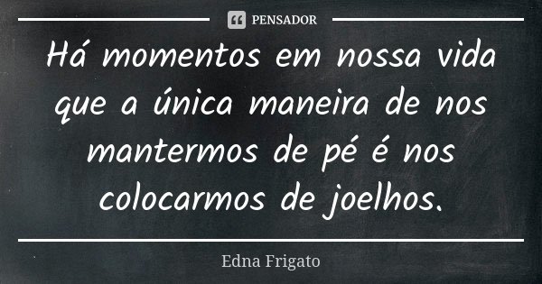 Há momentos em nossa vida que a única maneira de nos mantermos de pé é nos colocarmos de joelhos.... Frase de Edna Frigato.