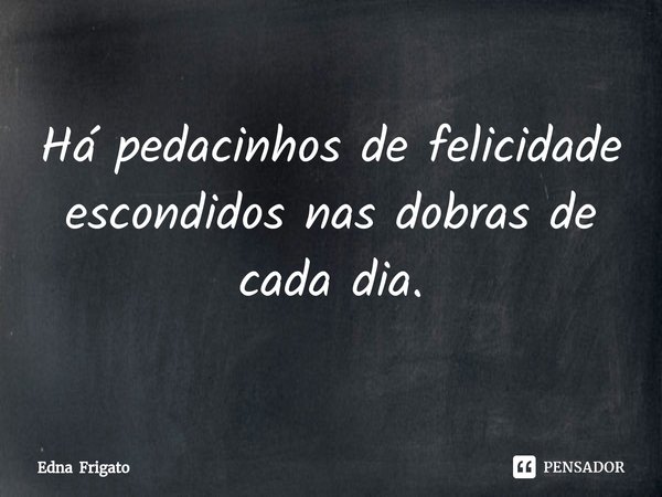 ⁠Há pedacinhos de felicidade escondidos nas dobras de cada dia.... Frase de Edna Frigato.