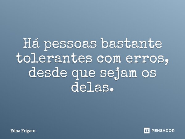 ⁠Há pessoas bastante tolerantes com erros, desde que sejam os delas.... Frase de Edna Frigato.