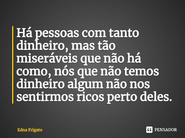 ⁠Há pessoas com tanto dinheiro, mas tão miseráveis que não há como, nós que não temos dinheiro algum não nos sentirmos ricos perto deles.... Frase de Edna Frigato.