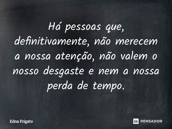 ⁠Há pessoas que, definitivamente, não merecem a nossa atenção, não valem o nosso desgaste e nem a nossa perda de tempo.... Frase de Edna Frigato.