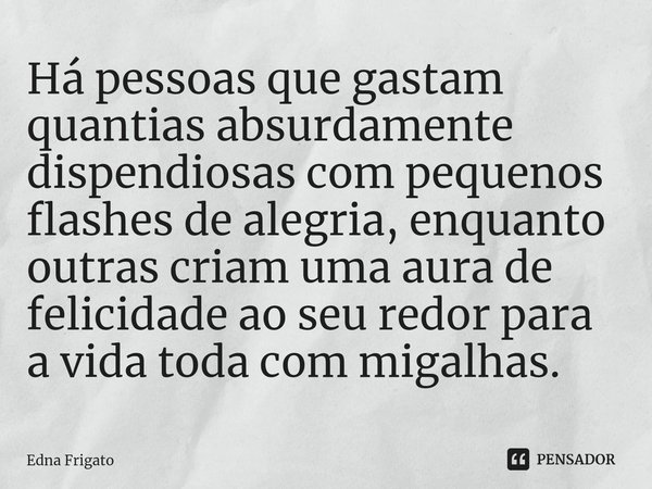 ⁠Há pessoas que gastam quantias absurdamente dispendiosas com pequenos flashes de alegria, enquanto outras criam uma aura de felicidade ao seu redor para a vida... Frase de Edna Frigato.