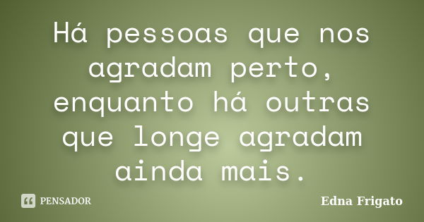 Há pessoas que nos agradam perto, enquanto há outras que longe agradam ainda mais.... Frase de Edna Frigato.