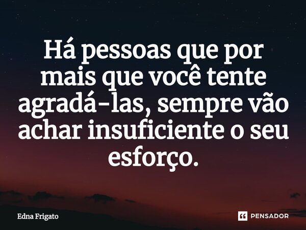 ⁠Há pessoas que por mais que você tente agradá-las, sempre vão achar insuficiente o seu esforço.... Frase de Edna Frigato.