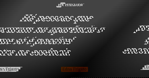 Há pessoas que procuram na aparência o que só é possível encontra na essência.... Frase de Edna Frigato.