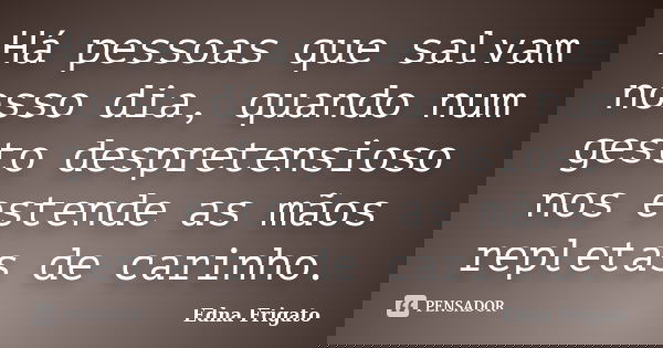 Há pessoas que salvam nosso dia, quando num gesto despretensioso nos estende as mãos repletas de carinho.... Frase de Edna Frigato.
