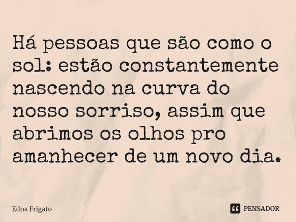 ⁠Há pessoas que são como o sol: estão constantemente nascendo na curva do nosso sorriso, assim que abrimos os olhos pro amanhecer de um novo dia.... Frase de Edna Frigato.