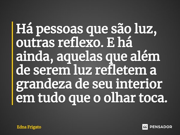 ⁠Há pessoas que são luz, outras reflexo. E há ainda, aquelas que além de serem luz refletem a grandeza de seu interior em tudo que o olhar toca.... Frase de Edna Frigato.