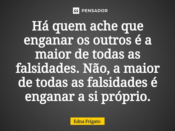 ⁠Há quem ache que enganar os outros é a maior de todas as falsidades. Não, a maior de todas as falsidades é enganar a si próprio.... Frase de Edna Frigato.