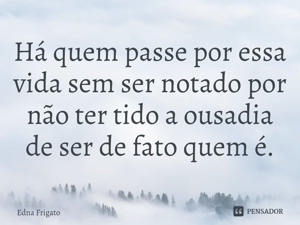 ⁠Há quem passe por essa vida sem ser notado por não ter tido a ousadia de ser de fato quem é.... Frase de Edna Frigato.