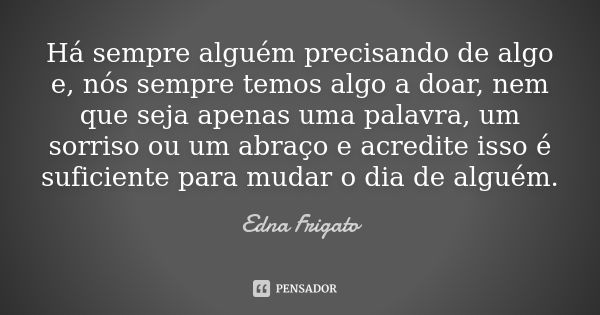 Há sempre alguém precisando de algo e, nós sempre temos algo a doar, nem que seja apenas uma palavra, um sorriso ou um abraço e acredite isso é suficiente para ... Frase de Edna Frigato.