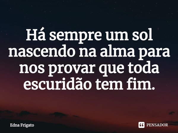 ⁠Há sempre um sol nascendo na alma para nos provar que toda escuridão tem fim.... Frase de Edna Frigato.