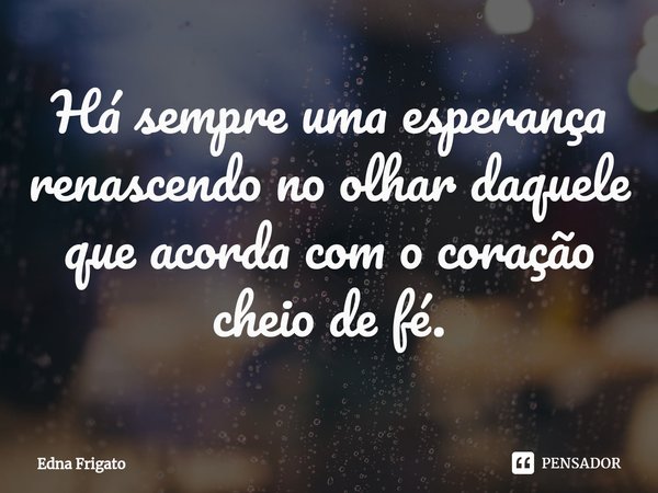 ⁠Há sempre uma esperança renascendo no olhar daquele que acorda com o coração cheio de fé.... Frase de Edna Frigato.
