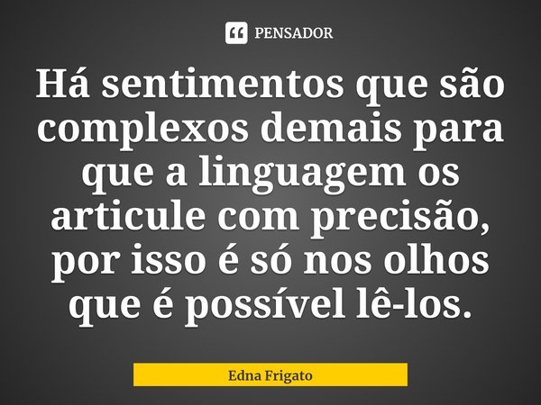 ⁠Há sentimentos que são complexos demais para que a linguagem os articule com precisão, por isso é só nos olhos que é possível lê-los.... Frase de Edna Frigato.