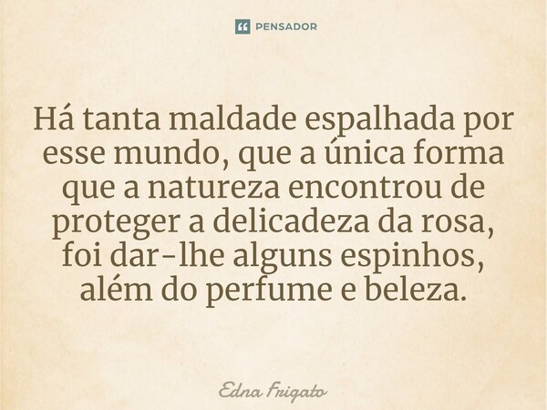 ⁠Há tanta maldade espalhada por esse mundo, que a única forma que a natureza encontrou de proteger a delicadeza da rosa, foi dar-lhe alguns espinhos, além do pe... Frase de Edna Frigato.