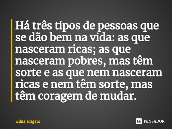 ⁠Há três tipos de pessoas que se dão bem na vida: as que nasceram ricas; as que nasceram pobres, mas têm sorte e as que nem nasceram ricas e nem têm sorte, mas ... Frase de Edna Frigato.