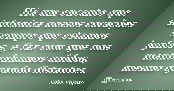 Há um encanto que sintoniza nossos corações sempre que estamos juntos, e faz com que nos mantenhamos unidos, mesmo quando distantes.... Frase de Edna Frigato.