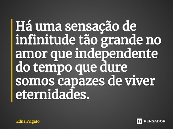 ⁠Há uma sensação de infinitude tão grande no amor que independente do tempo que dure somos capazes de viver eternidades.... Frase de Edna Frigato.