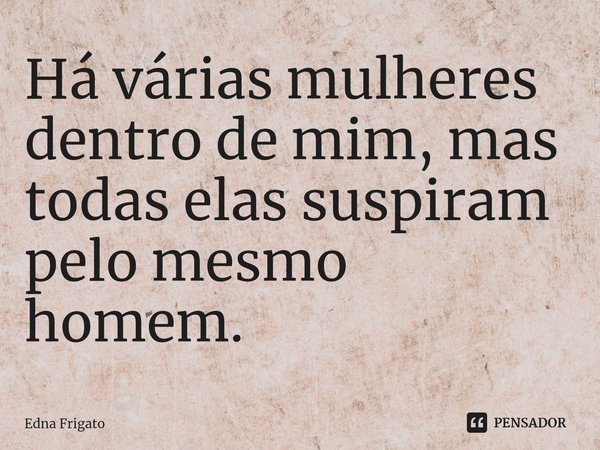 ⁠Há várias mulheres dentro de mim, mas todas elas suspiram pelo mesmo homem.... Frase de Edna Frigato.