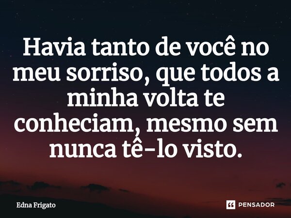 ⁠Havia tanto de você no meu sorriso, que todos a minha volta te conheciam, mesmo sem nunca tê-lo visto.... Frase de Edna Frigato.