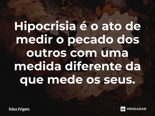 ⁠Hipocrisia é o ato de medir o pecado dos outros com uma medida diferente da que mede os seus.... Frase de Edna Frigato.