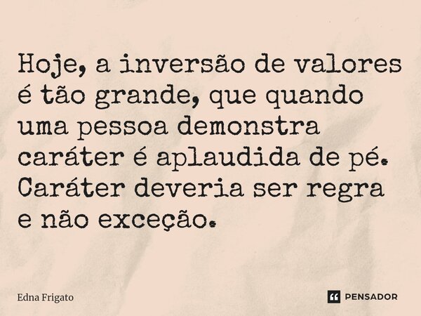 ⁠Hoje, a inversão de valores é tão grande, que quando uma pessoa demonstra caráter é aplaudida de pé. Caráter deveria ser regra e não exceção.... Frase de Edna Frigato.