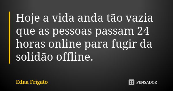 Hoje a vida anda tão vazia que as pessoas passam 24 horas online para fugir da solidão offline.... Frase de Edna Frigato.