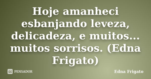 Hoje amanheci esbanjando leveza, delicadeza, e muitos... muitos sorrisos. (Edna Frigato)... Frase de Edna Frigato.