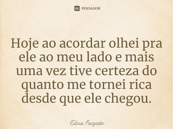 ⁠Hoje ao acordar olhei pra ele ao meu lado e mais uma vez tive certeza do quanto me tornei rica desde que ele chegou.... Frase de Edna Frigato.