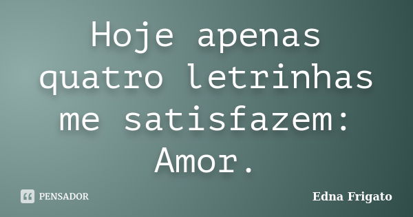 Hoje apenas quatro letrinhas me satisfazem: Amor.... Frase de Edna Frigato.