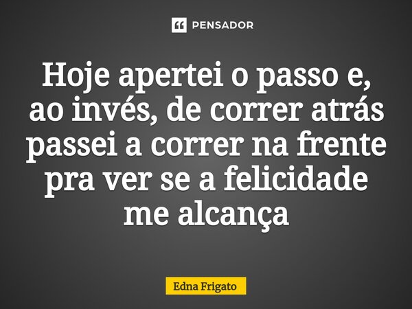 ⁠Hoje apertei o passo e, ao invés, de correr atrás passei a correr na frente pra ver se a felicidade me alcança... Frase de Edna Frigato.