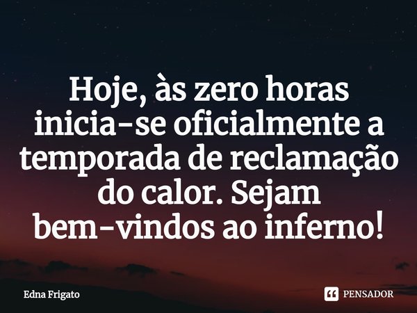⁠Hoje, às zero horas inicia-se oficialmente a temporada de reclamação do calor. Sejam bem-vindos ao inferno!... Frase de Edna Frigato.