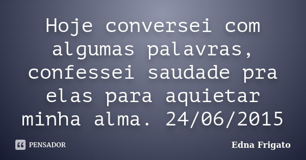 Hoje conversei com algumas palavras, confessei saudade pra elas para aquietar minha alma. 24/06/2015... Frase de Edna Frigato.