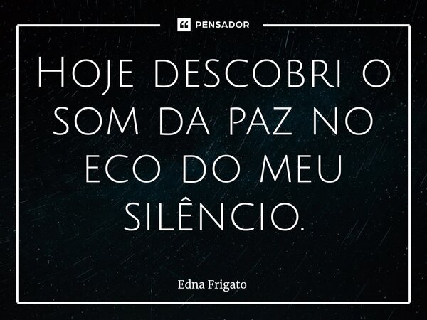 ⁠Hoje descobri o som da paz no eco do meu silêncio.... Frase de Edna Frigato.