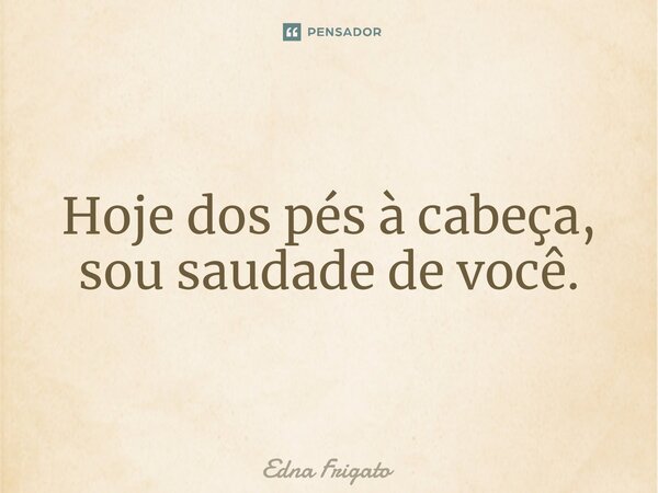 ⁠Hoje dos pés à cabeça, sou saudade de você.... Frase de Edna Frigato.