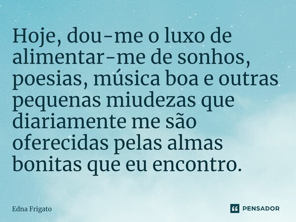 ⁠Hoje, dou-me o luxo de alimentar-me de sonhos, poesias, música boa e outras pequenas miudezas que diariamente me são oferecidas pelas almas bonitas que eu enco... Frase de Edna Frigato.