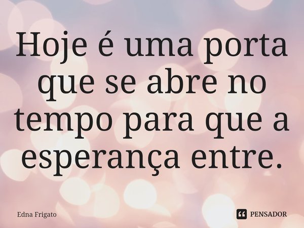 ⁠Hoje é uma porta que se abre no tempo para que a esperança entre.... Frase de Edna Frigato.