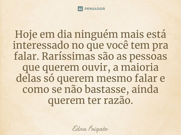 ⁠Hoje em dia ninguém mais está interessado no que você tem pra falar. Raríssimas são as pessoas que querem ouvir, a maioria delas só querem mesmo falar e como s... Frase de Edna Frigato.