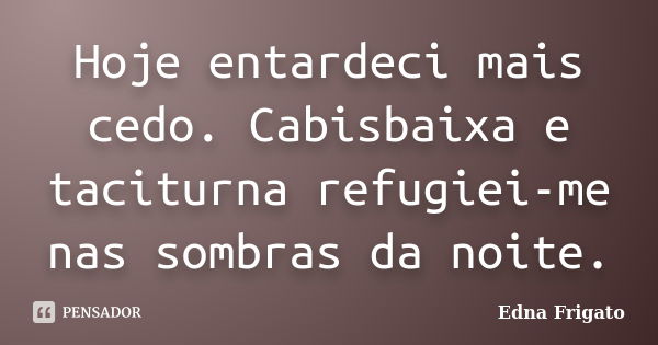 Hoje entardeci mais cedo. Cabisbaixa e taciturna refugiei-me nas sombras da noite.... Frase de Edna Frigato.