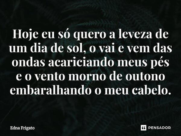 ⁠Hoje eu só quero a leveza de um dia de sol, o vai e vem das ondas acariciando meus pés e o vento morno de outono embaralhando o meu cabelo.... Frase de Edna Frigato.