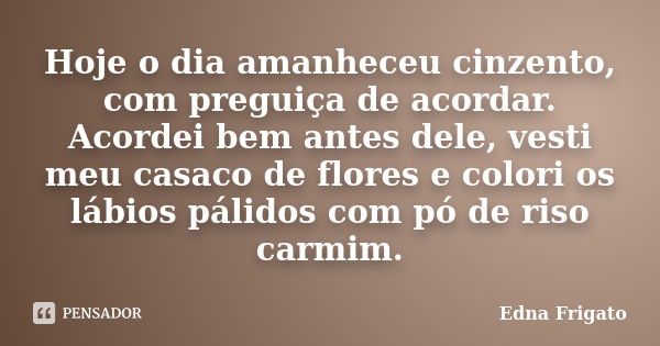 Hoje o dia amanheceu cinzento, com preguiça de acordar. Acordei bem antes dele, vesti meu casaco de flores e colori os lábios pálidos com pó de riso carmim.... Frase de Edna Frigato.