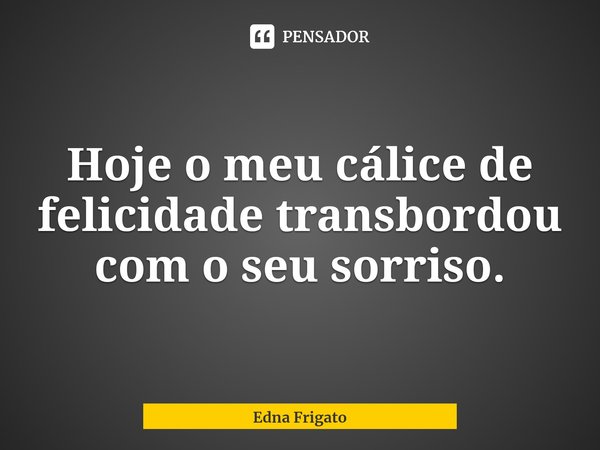 ⁠Hoje o meu cálice de felicidade transbordou com o seu sorriso.... Frase de Edna Frigato.