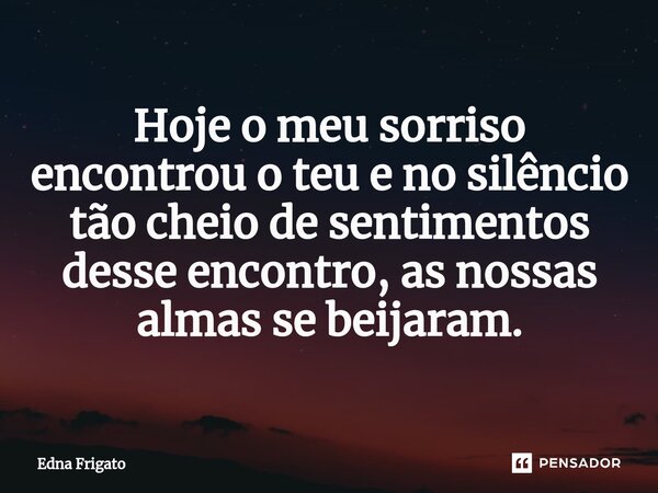 ⁠Hoje o meu sorriso encontrou o teu e no silêncio tão cheio de sentimentos desse encontro, as nossas almas se beijaram.... Frase de Edna Frigato.