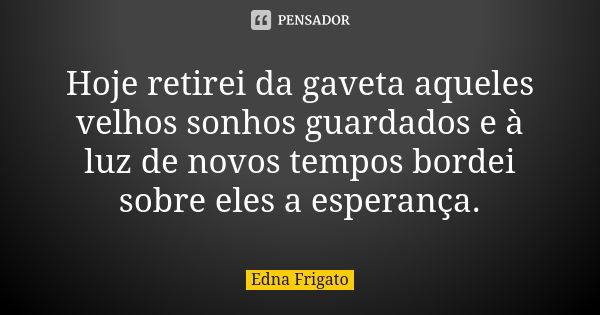 Hoje retirei da gaveta aqueles velhos sonhos guardados e à luz de novos tempos bordei sobre eles a esperança.... Frase de Edna Frigato.