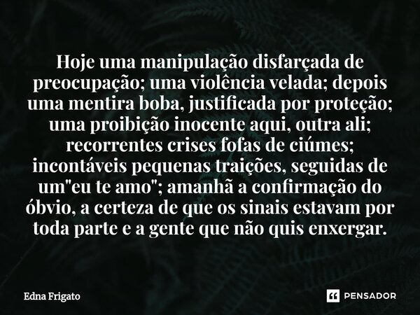 ⁠Hoje uma manipulação disfarçada de preocupação; uma violência velada; depois uma mentira boba, justificada por proteção; uma proibição inocente aqui, outra ali... Frase de Edna Frigato.